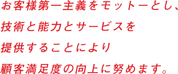 お客様第一主義をモットーとし、技術と能力とサービスを提供することにより 顧客満足度の向上に努めます。