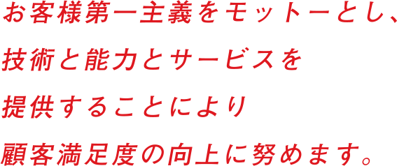 お客様第一主義をモットーし、技術と能力とサービスを提供することにより 顧客満足度の向上に努めます。