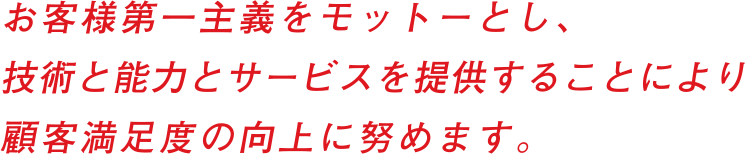 お客様第一主義をモットーし、技術と能力とサービスを提供することにより 顧客満足度の向上に努めます。