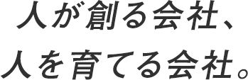 人が創る会社、人を育てる会社。