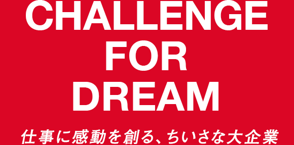 CHALLENGE FOR DREAM 仕事に感動を創る、ちいさな大企業