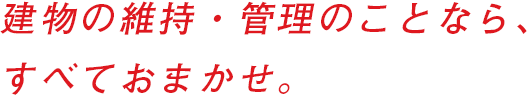 建物の維持・管理のことなら、すべておまかせ。