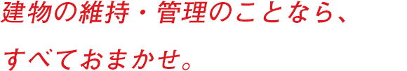 建物の維持・管理のことなら、すべておまかせ。