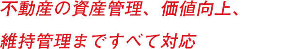 不動産の資産管理、価値向上、維持管理まですべて対応